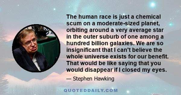 The human race is just a chemical scum on a moderate-sized planet, orbiting around a very average star in the outer suburb of one among a hundred billion galaxies. We are so insignificant that I can't believe the whole