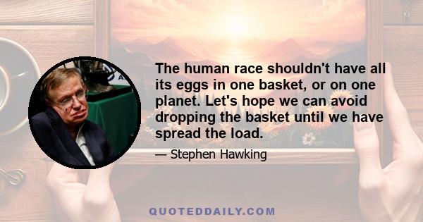 The human race shouldn't have all its eggs in one basket, or on one planet. Let's hope we can avoid dropping the basket until we have spread the load.