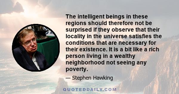 The intelligent beings in these regions should therefore not be surprised if they observe that their locality in the universe satisfies the conditions that are necessary for their existence. It is a bit like a rich