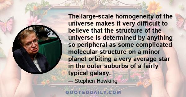 The large-scale homogeneity of the universe makes it very difficult to believe that the structure of the universe is determined by anything so peripheral as some complicated molecular structure on a minor planet