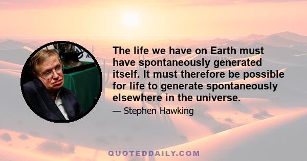 The life we have on Earth must have spontaneously generated itself. It must therefore be possible for life to generate spontaneously elsewhere in the universe.