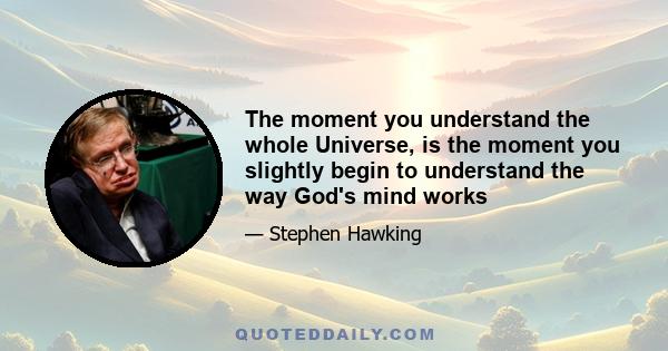 The moment you understand the whole Universe, is the moment you slightly begin to understand the way God's mind works