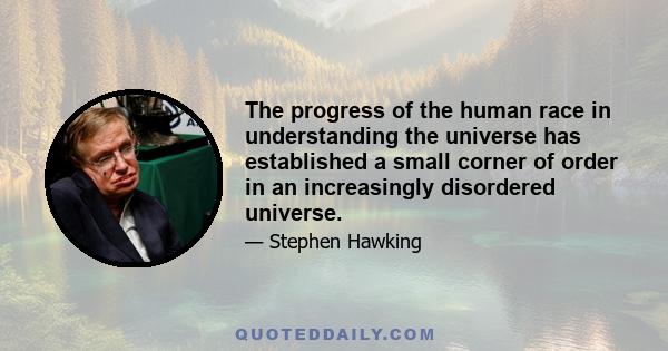 The progress of the human race in understanding the universe has established a small corner of order in an increasingly disordered universe.