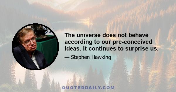 The universe does not behave according to our pre-conceived ideas. It continues to surprise us.