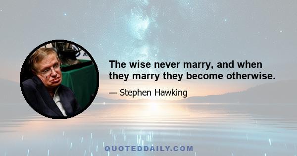 The wise never marry, and when they marry they become otherwise.