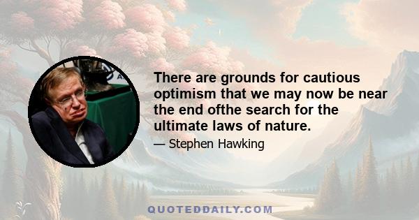 There are grounds for cautious optimism that we may now be near the end ofthe search for the ultimate laws of nature.