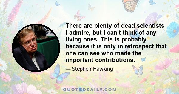 There are plenty of dead scientists I admire, but I can't think of any living ones. This is probably because it is only in retrospect that one can see who made the important contributions.