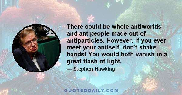 There could be whole antiworlds and antipeople made out of antiparticles. However, if you ever meet your antiself, don't shake hands! You would both vanish in a great flash of light.