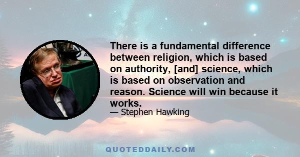 There is a fundamental difference between religion, which is based on authority, [and] science, which is based on observation and reason. Science will win because it works.