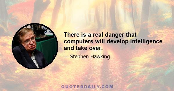 There is a real danger that computers will develop intelligence and take over.