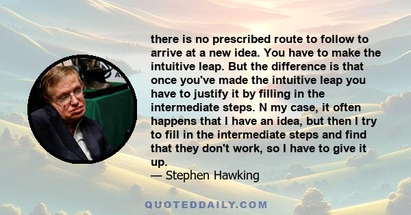 there is no prescribed route to follow to arrive at a new idea. You have to make the intuitive leap. But the difference is that once you've made the intuitive leap you have to justify it by filling in the intermediate