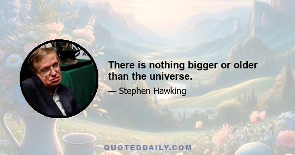 There is nothing bigger or older than the universe.