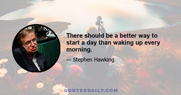 There should be a better way to start a day than waking up every morning.