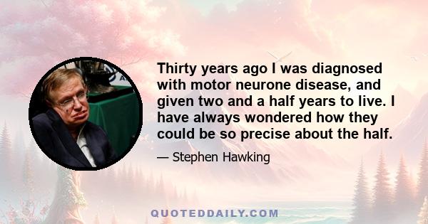 Thirty years ago I was diagnosed with motor neurone disease, and given two and a half years to live. I have always wondered how they could be so precise about the half.