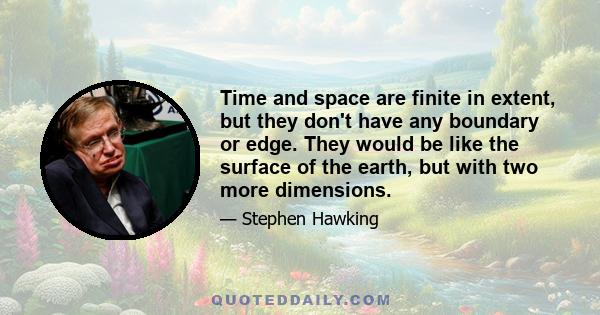 Time and space are finite in extent, but they don't have any boundary or edge. They would be like the surface of the earth, but with two more dimensions.