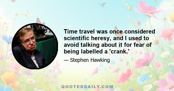 Time travel was once considered scientific heresy, and I used to avoid talking about it for fear of being labelled a 'crank.'