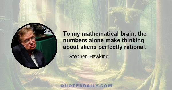 To my mathematical brain, the numbers alone make thinking about aliens perfectly rational.