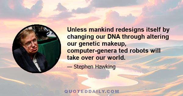 Unless mankind redesigns itself by changing our DNA through altering our genetic makeup, computer-genera ted robots will take over our world.