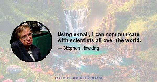 Using e-mail, I can communicate with scientists all over the world.