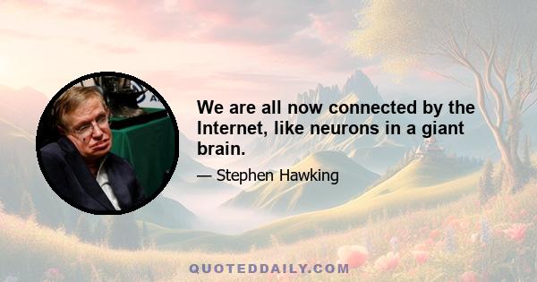 We are all now connected by the Internet, like neurons in a giant brain.