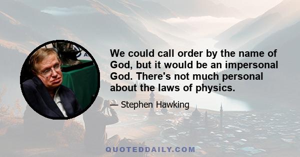 We could call order by the name of God, but it would be an impersonal God. There's not much personal about the laws of physics.