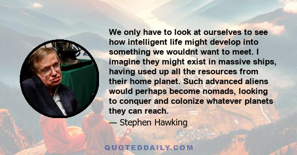 We only have to look at ourselves to see how intelligent life might develop into something we wouldnt want to meet. I imagine they might exist in massive ships, having used up all the resources from their home planet.