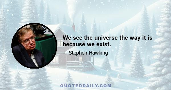 We see the universe the way it is because we exist.