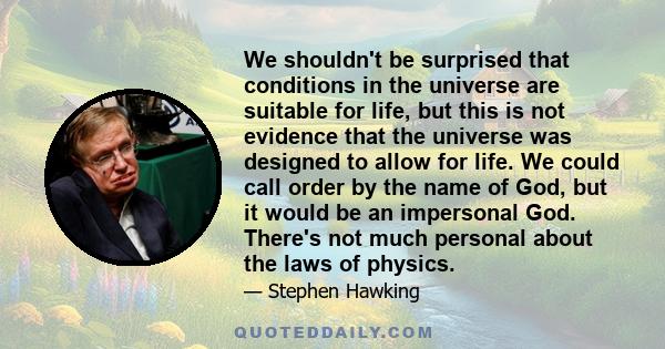 We shouldn't be surprised that conditions in the universe are suitable for life, but this is not evidence that the universe was designed to allow for life. We could call order by the name of God, but it would be an