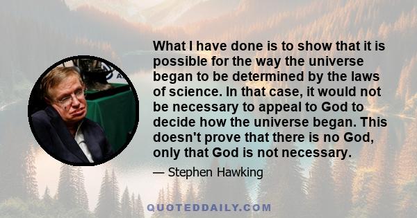 What I have done is to show that it is possible for the way the universe began to be determined by the laws of science. In that case, it would not be necessary to appeal to God to decide how the universe began. This