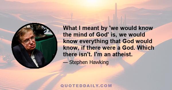 What I meant by 'we would know the mind of God' is, we would know everything that God would know, if there were a God. Which there isn't. I'm an atheist.