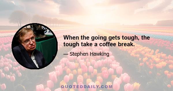 When the going gets tough, the tough take a coffee break.