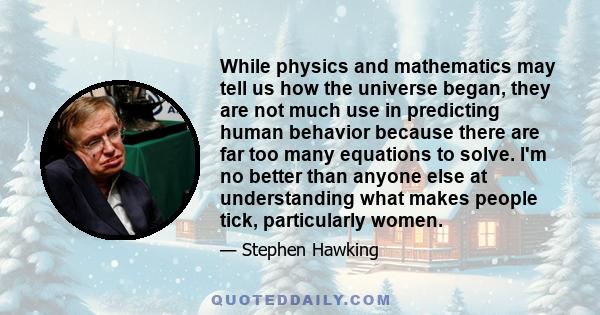 While physics and mathematics may tell us how the universe began, they are not much use in predicting human behavior because there are far too many equations to solve. I'm no better than anyone else at understanding