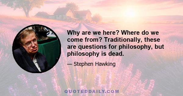 Why are we here? Where do we come from? Traditionally, these are questions for philosophy, but philosophy is dead.