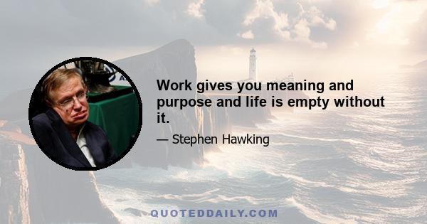 Work gives you meaning and purpose and life is empty without it.