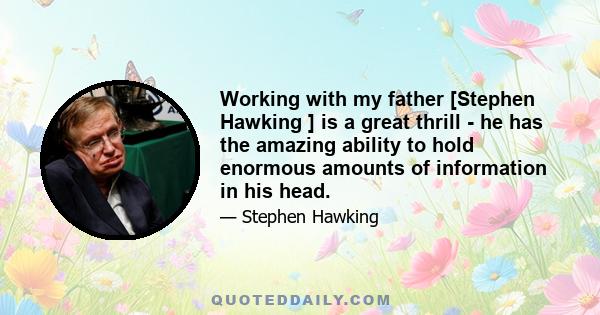 Working with my father [Stephen Hawking ] is a great thrill - he has the amazing ability to hold enormous amounts of information in his head.