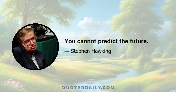 You cannot predict the future.