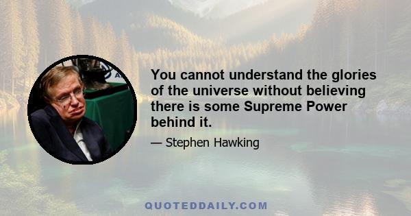 You cannot understand the glories of the universe without believing there is some Supreme Power behind it.