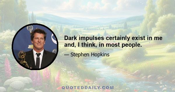 Dark impulses certainly exist in me and, I think, in most people.