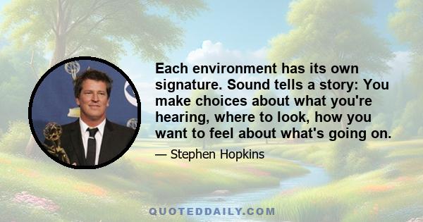 Each environment has its own signature. Sound tells a story: You make choices about what you're hearing, where to look, how you want to feel about what's going on.