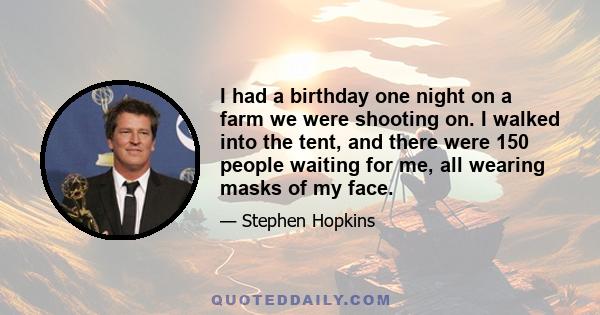 I had a birthday one night on a farm we were shooting on. I walked into the tent, and there were 150 people waiting for me, all wearing masks of my face.