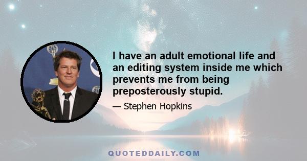 I have an adult emotional life and an editing system inside me which prevents me from being preposterously stupid.