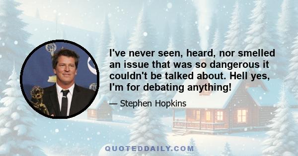 I've never seen, heard, nor smelled an issue that was so dangerous it couldn't be talked about. Hell yes, I'm for debating anything!