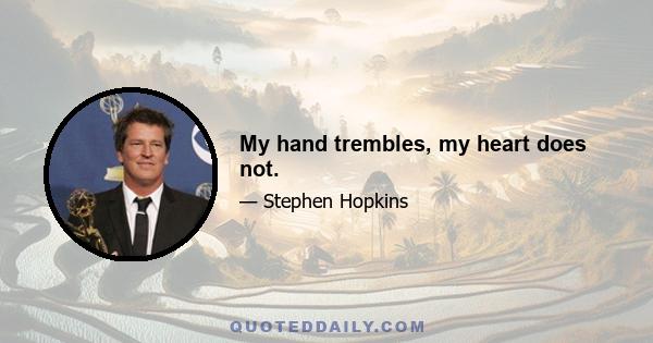 My hand trembles, my heart does not.