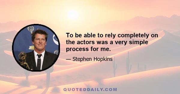 To be able to rely completely on the actors was a very simple process for me.