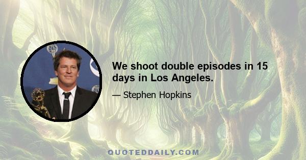 We shoot double episodes in 15 days in Los Angeles.