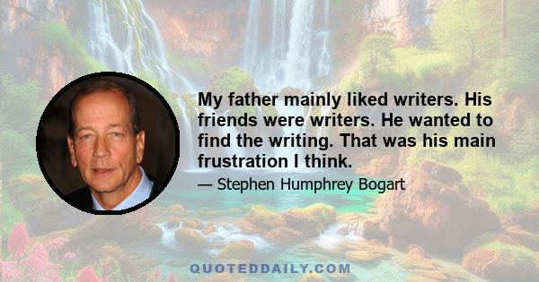 My father mainly liked writers. His friends were writers. He wanted to find the writing. That was his main frustration I think.