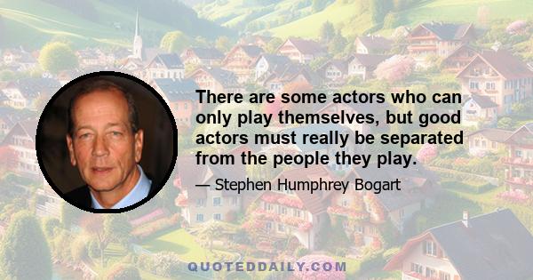 There are some actors who can only play themselves, but good actors must really be separated from the people they play.