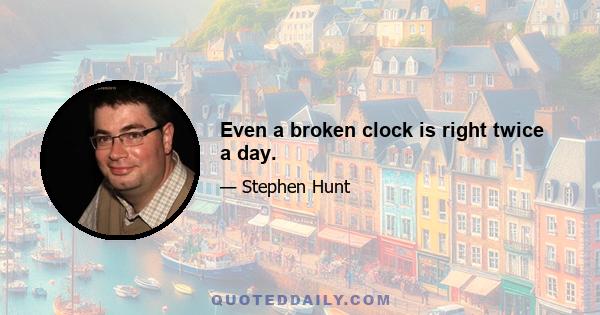 Even a broken clock is right twice a day.