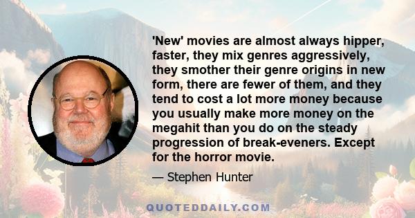 'New' movies are almost always hipper, faster, they mix genres aggressively, they smother their genre origins in new form, there are fewer of them, and they tend to cost a lot more money because you usually make more