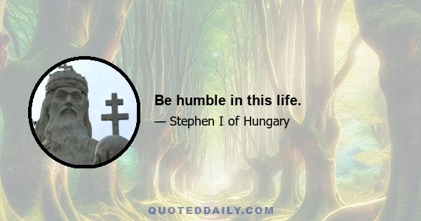 Be humble in this life.